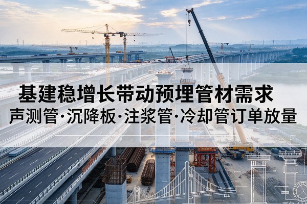 大新基建稳增长带动预埋监测管材需求，声测管、沉降板、注浆管订单持续放量